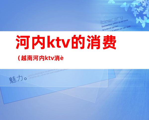 河内ktv的消费（越南河内ktv消费价目表）