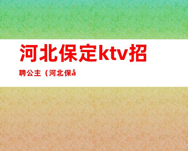 河北保定ktv招聘公主（河北保定ktv招聘公主电话）