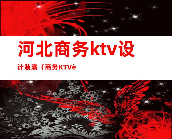 河北商务ktv设计装潢（商务KTV设计）