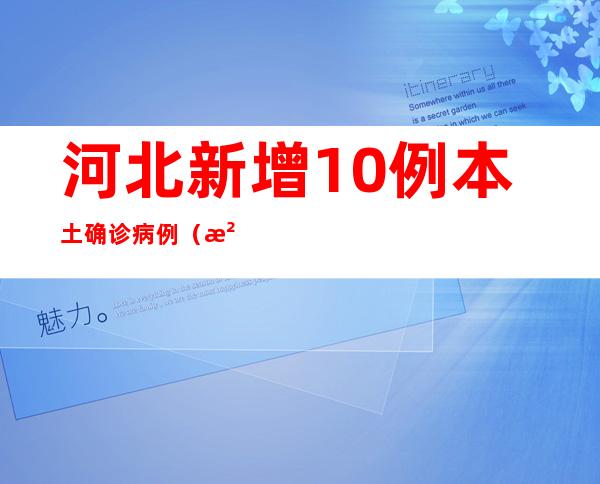 河北新增10例本土确诊病例（河北新增10例本土确诊病例图片）