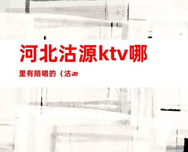 河北沽源ktv哪里有陪唱的（沽源哪个ktv好玩）