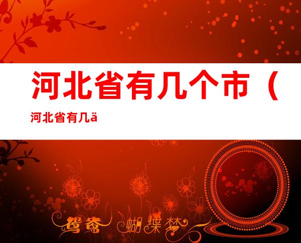 河北省有几个市（河北省有几个市?分别是什么?）