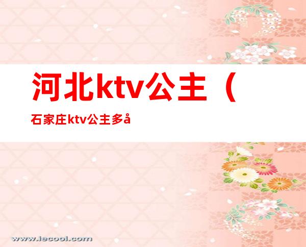 河北ktv公主（石家庄ktv公主多少钱一位）