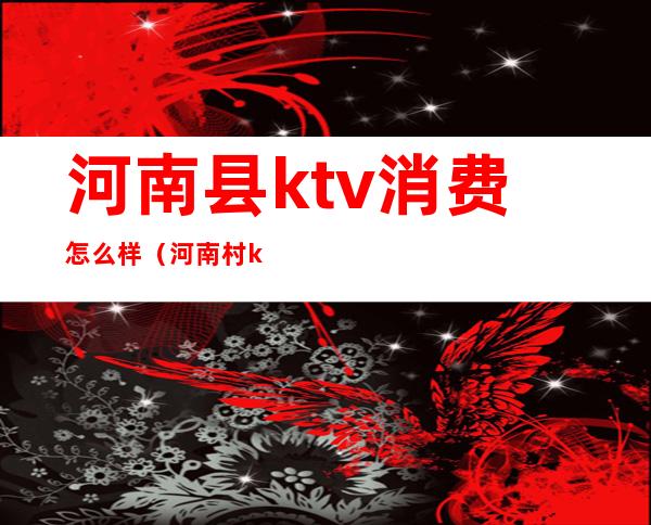 河南县ktv消费怎么样（河南村ktv消费）