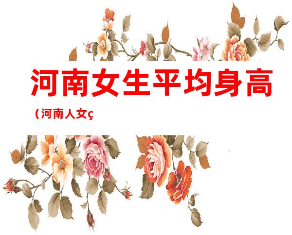 河南女生平均身高（河南人女生平均身高）