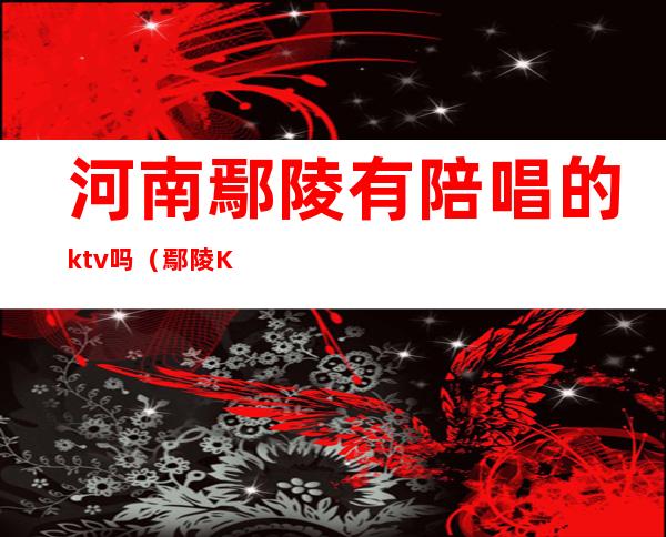 河南鄢陵有陪唱的ktv吗（鄢陵KTV有公主吗）