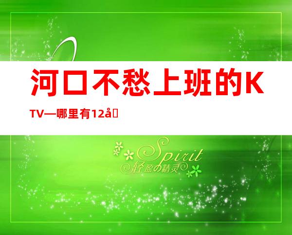 河口不愁上班的KTV—哪里有12和1场—身高160以上