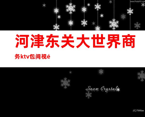 河津东关大世界商务ktv包间视频（河津市哪个ktv有公主）