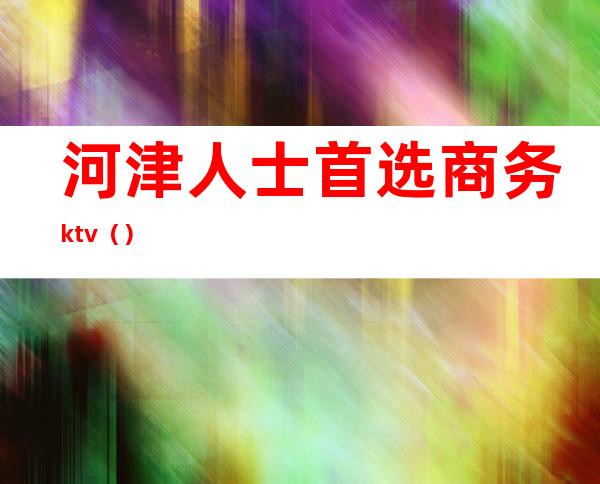 河津人士首选商务ktv（）