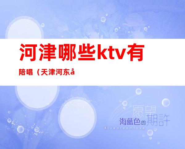 河津哪些ktv有陪唱（天津河东区有ktv有陪唱的吗）