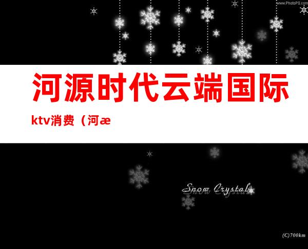 河源时代云端国际ktv消费（河源市时代云端娱乐有限公司）