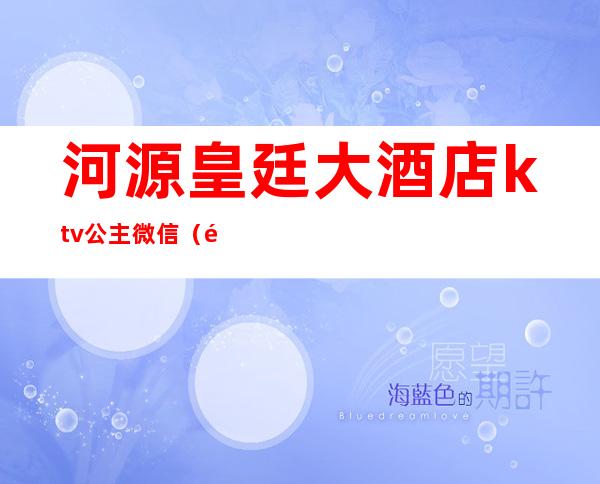 河源皇廷大酒店ktv公主微信（龙岗哪个ktv可以叫公主）