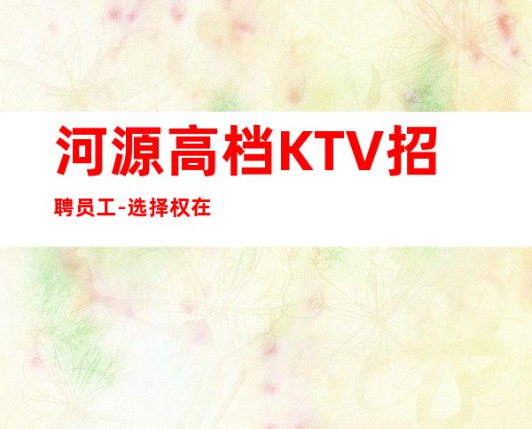 河源高档KTV招聘员工-选择权在于你