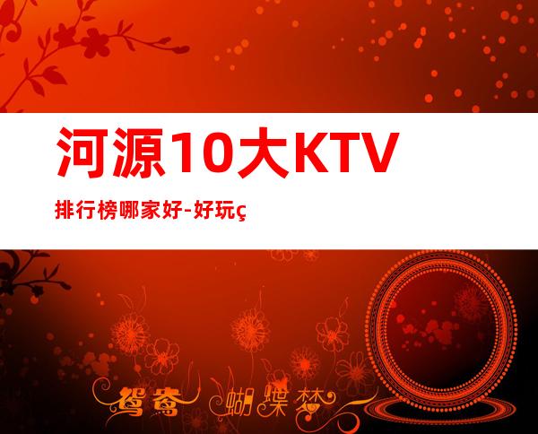 河源10大KTV排行榜哪家好-好玩的10大KTV排行榜哪家好 – 南宁邕宁商务KTV