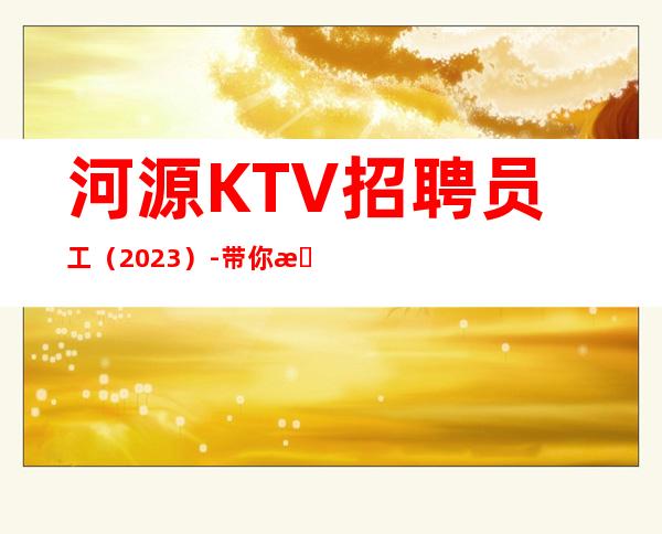 河源KTV招聘员工（2023）-带你拿高薪的团队