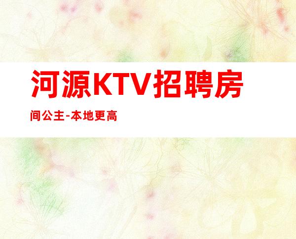 河源KTV招聘房间公主-本地更高KTV招聘-可免费咨询免费考察