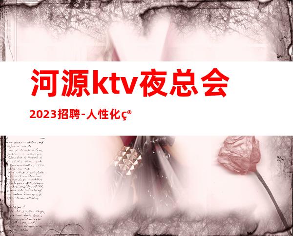 河源ktv夜总会2023招聘-人性化管理