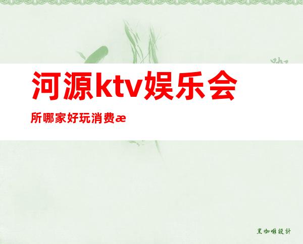 河源ktv娱乐会所哪家好玩消费水平攻略,去过的都说好