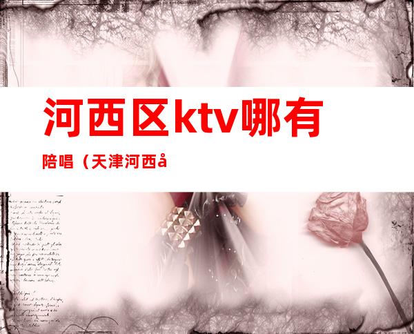 河西区ktv哪有陪唱（天津河西区ktv哪里有陪唱的）