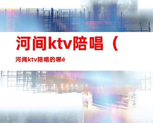 河间ktv陪唱（河间ktv陪唱的哪里好）