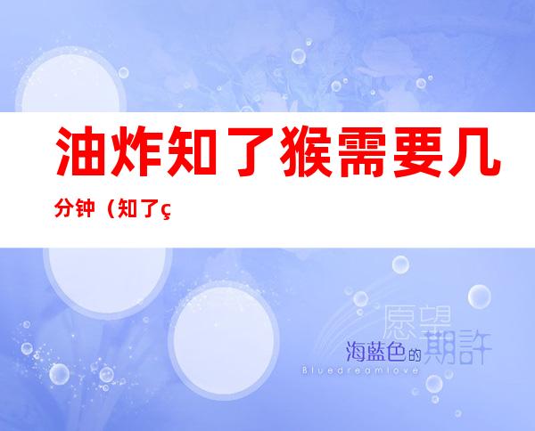 油炸知了猴需要几分钟（知了猴油炸多长时间）