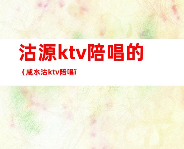 沽源ktv陪唱的（咸水沽ktv陪唱）