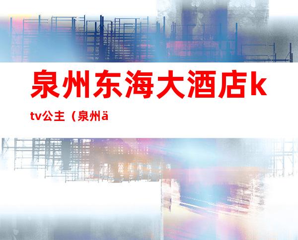 泉州东海大酒店ktv公主（泉州东海大酒店KTV）