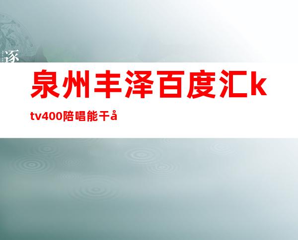 泉州丰泽百度汇ktv400陪唱能干嘛（泉州丰泽区百度汇ktv）