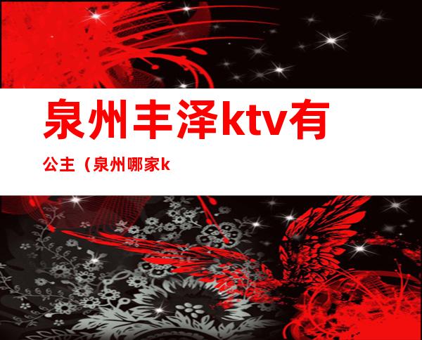 泉州丰泽ktv有公主（泉州哪家ktv有高台）