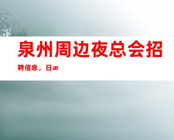 泉州周边夜总会招聘信息，日收入10，改善你的生活