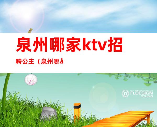 泉州哪家ktv招聘公主（泉州哪家ktv公主漂亮）