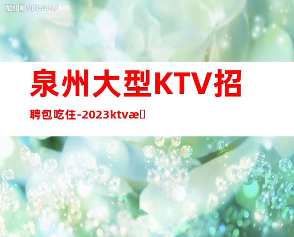 泉州大型KTV招聘包吃住-2023ktv招聘信息