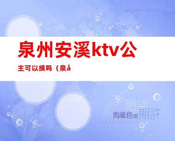 泉州安溪ktv公主可以摸吗（泉州那个ktv有公主）