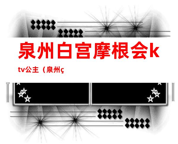 泉州白宫摩根会ktv公主（泉州白宫摩根会夜总会）