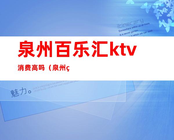 泉州百乐汇ktv消费高吗（泉州百乐汇康乐城ktv）