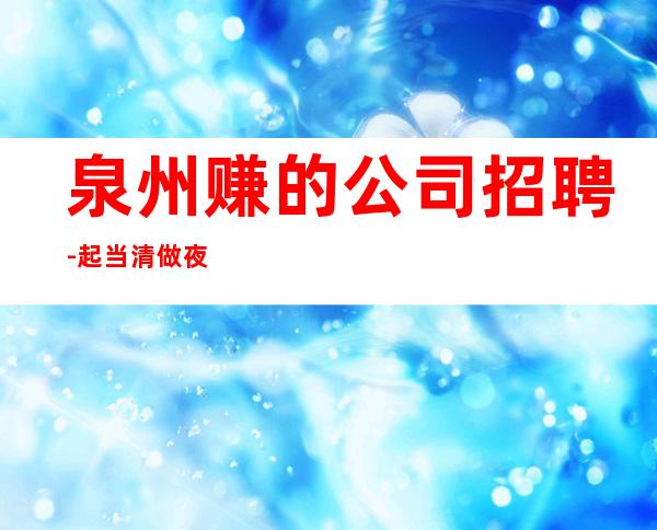 泉州赚的公司招聘- 起当清做夜总会跟我就对