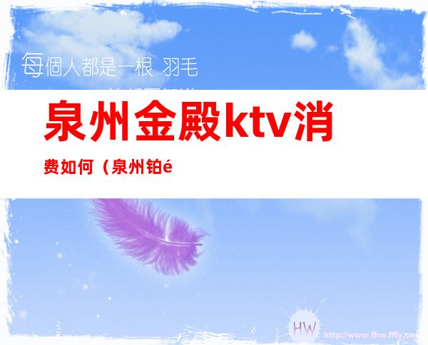 泉州金殿ktv消费如何（泉州铂金酒店ktv消费）