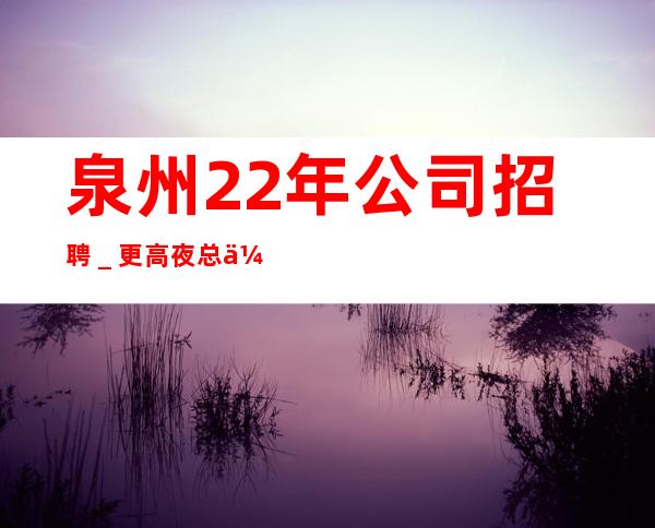 泉州22年公司招聘＿更高夜总会直招高薪女孩