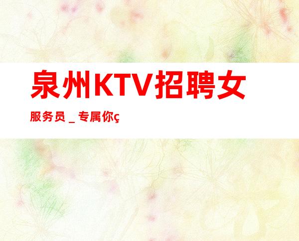 泉州KTV招聘女服务员＿专属你的