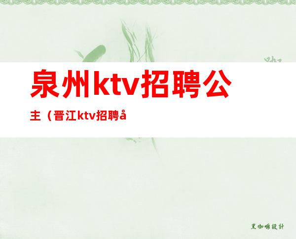 泉州ktv招聘公主（晋江ktv招聘公主）