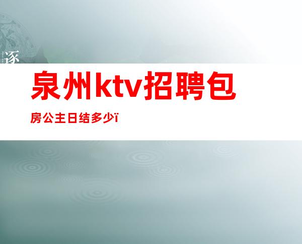 泉州ktv招聘包房公主日结多少（泉州夜场招聘公主）