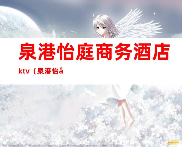 泉港怡庭商务酒店ktv（泉港怡庭商务酒店ktv正规吗）