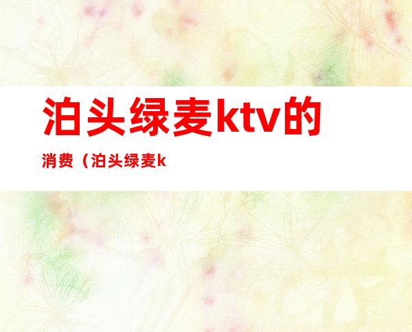 泊头绿麦ktv的消费（泊头绿麦ktv的消费怎么样）