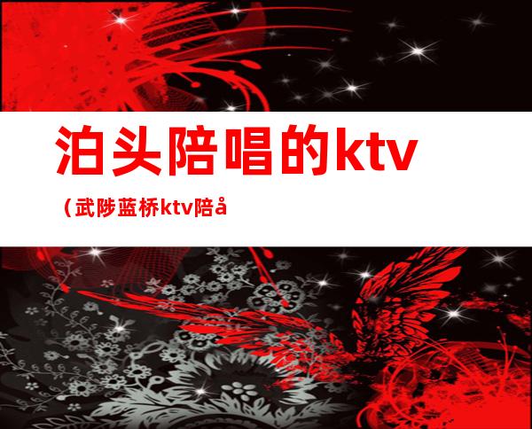 泊头陪唱的ktv（武陟蓝桥ktv陪唱）