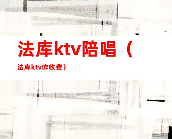 法库ktv陪唱（法库ktv咋收费）