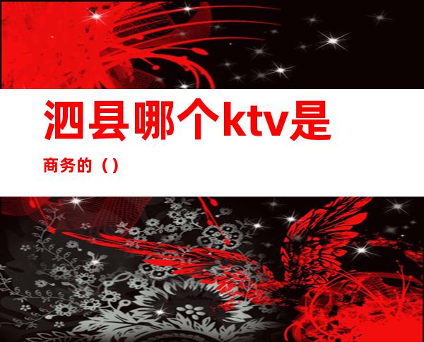 泗县哪个ktv是商务的（）