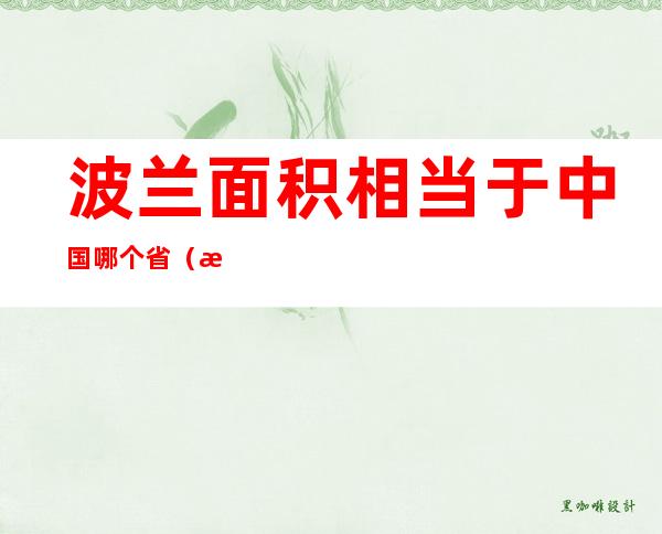 波兰面积相当于中国哪个省（波兰人口相当于中国哪个省）