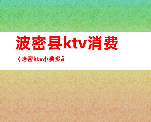 波密县ktv消费（哈密ktv小费多少）