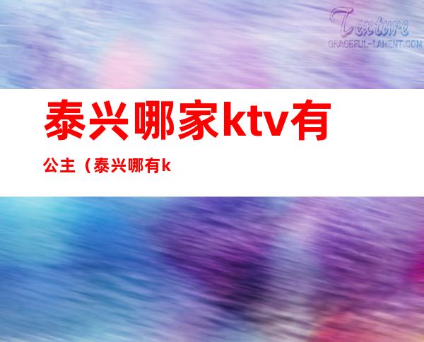 泰兴哪家ktv有公主（泰兴哪有ktv陪酒的）