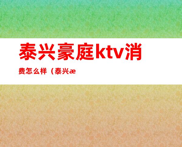 泰兴豪庭ktv消费怎么样（泰兴最好的ktv）